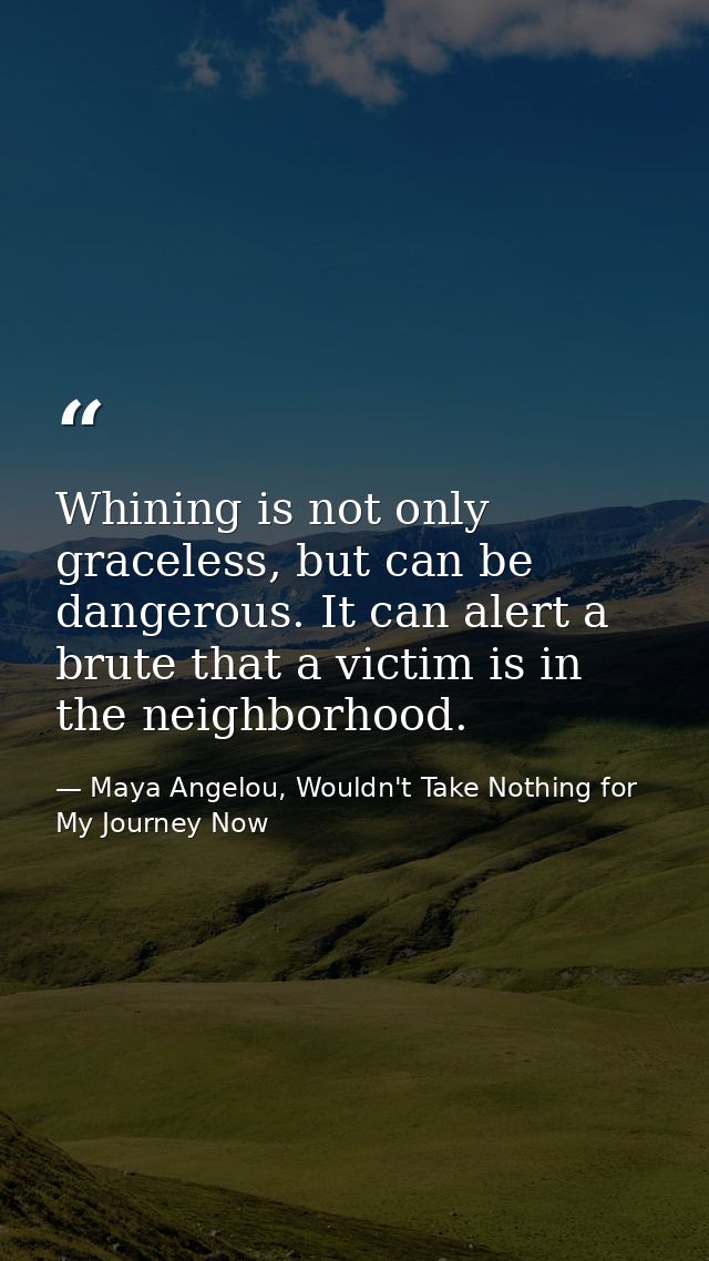 Whining is not only graceless, but can be dangerous. It can alert a brute that a victim is in the neighborhood. — Maya Angelou, Wouldn't Take Nothing for My Journey Now