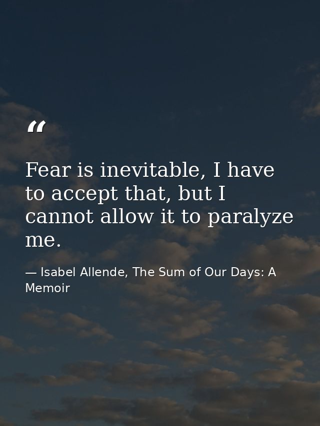 Fear is inevitable, I have to accept that, but I cannot allow it to paralyze me. — Isabel Allende, The Sum of Our Days: A Memoir