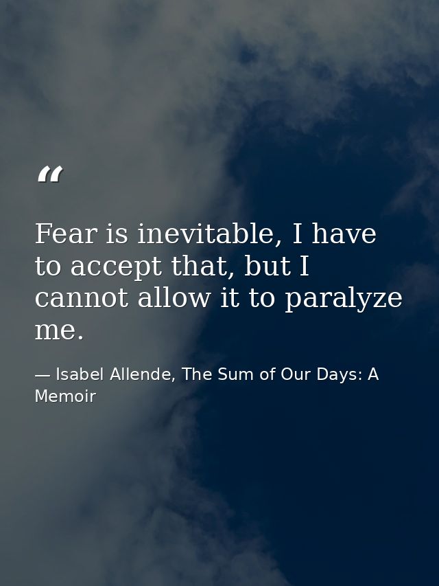 Fear is inevitable, I have to accept that, but I cannot allow it to paralyze me. — Isabel Allende, The Sum of Our Days: A Memoir