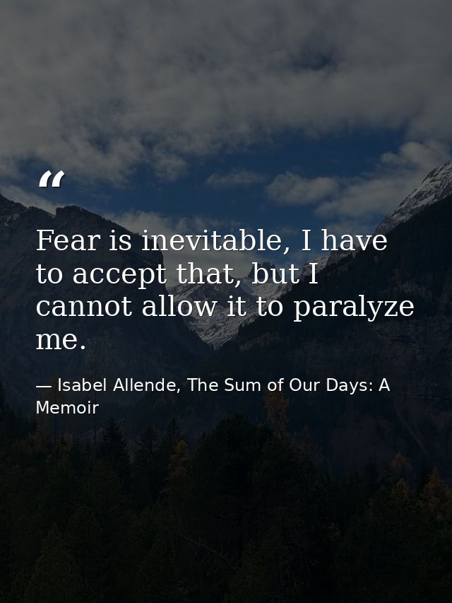 Fear is inevitable, I have to accept that, but I cannot allow it to paralyze me. — Isabel Allende, The Sum of Our Days: A Memoir