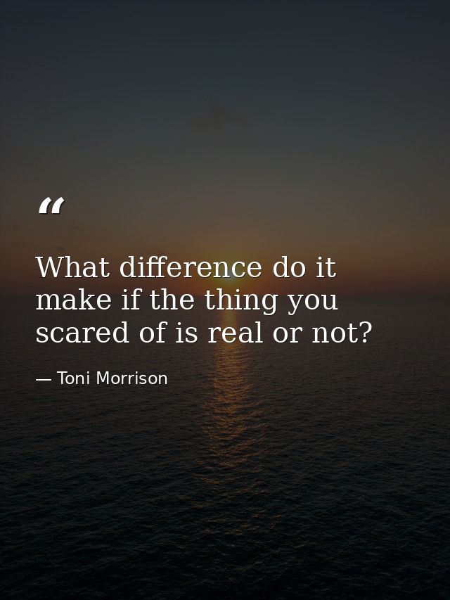What difference do it make if the thing you scared of is real or not? — Toni Morrison