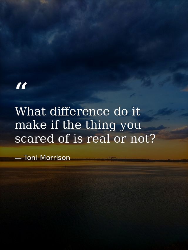 What difference do it make if the thing you scared of is real or not? — Toni Morrison