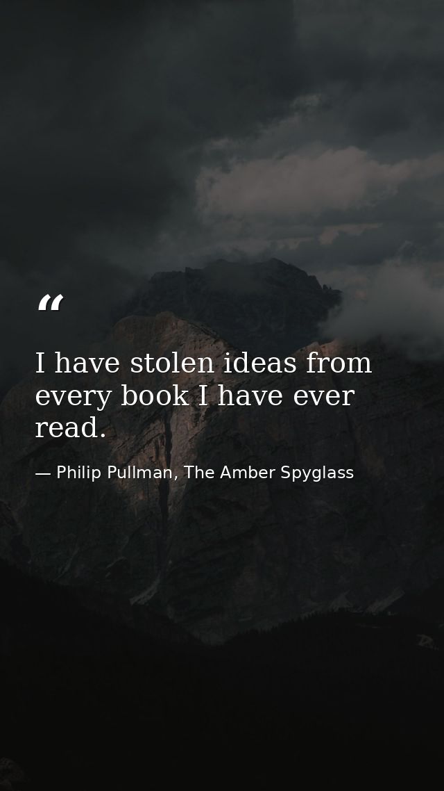 I have stolen ideas from every book I have ever read. — Philip Pullman, The Amber Spyglass