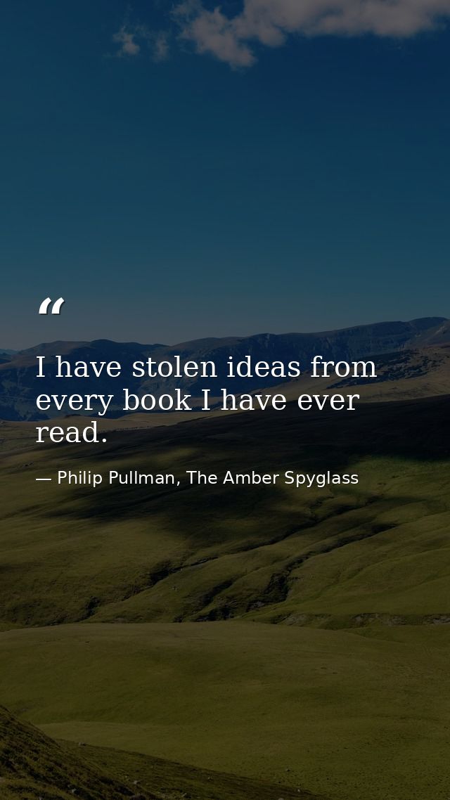 I have stolen ideas from every book I have ever read. — Philip Pullman, The Amber Spyglass