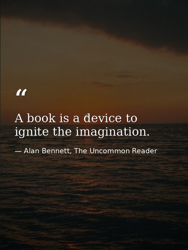A book is a device to ignite the imagination. — Alan Bennett, The Uncommon Reader