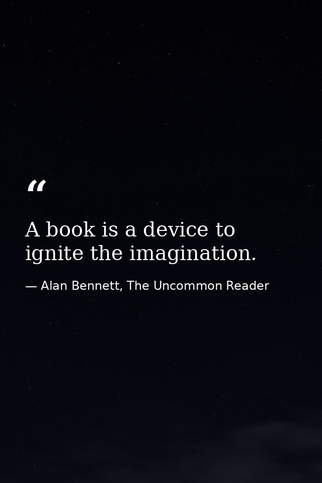 A book is a device to ignite the imagination. — Alan Bennett, The Uncommon Reader