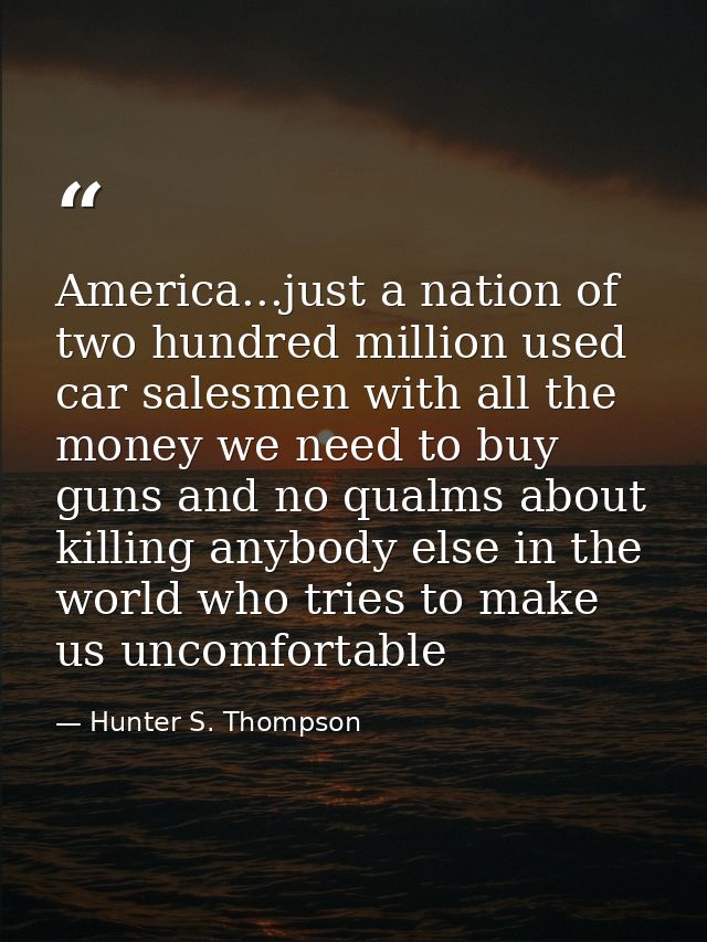 America...just a nation of two hundred million used car salesmen with all the money we need to buy guns and no qualms ab — Hunter S. Thompson