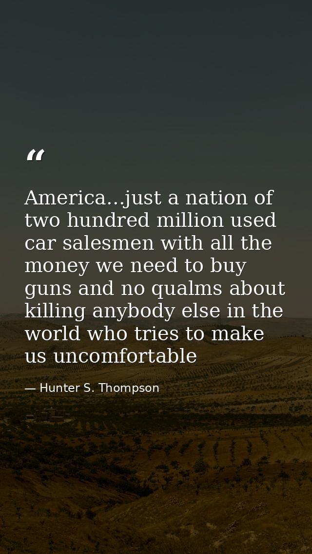 America...just a nation of two hundred million used car salesmen with all the money we need to buy guns and no qualms ab — Hunter S. Thompson