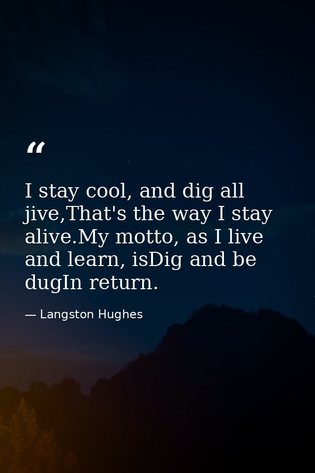 I stay cool, and dig all jive,That's the way I stay alive.My motto, as I live and learn, isDig and be dugIn return. — Langston Hughes