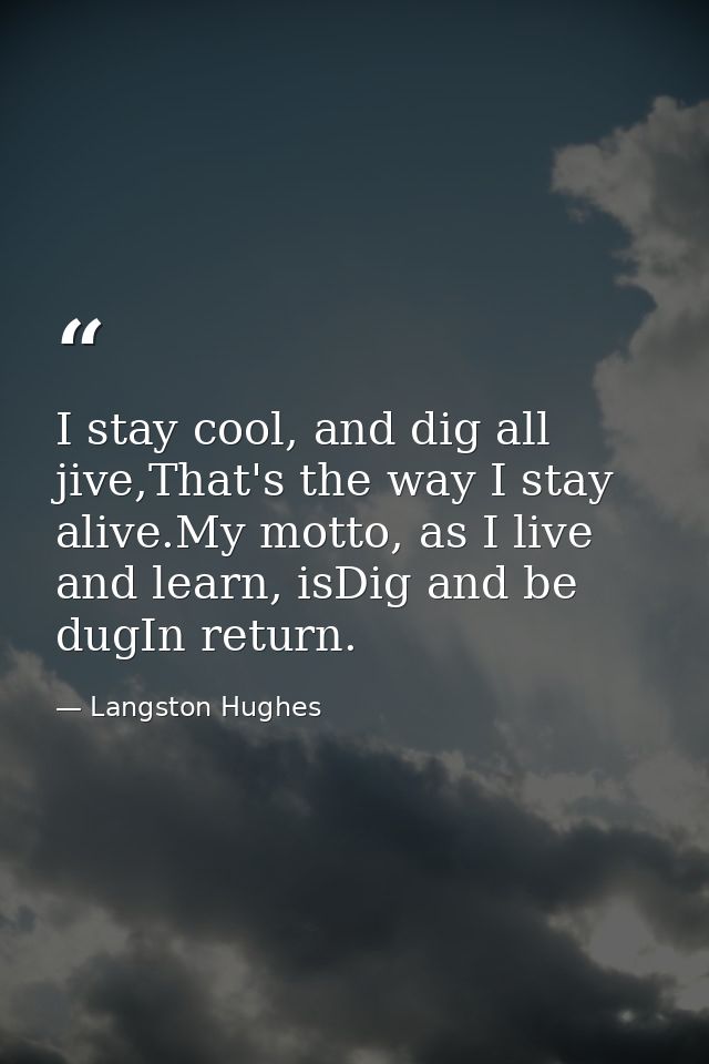 I stay cool, and dig all jive,That's the way I stay alive.My motto, as I live and learn, isDig and be dugIn return. — Langston Hughes