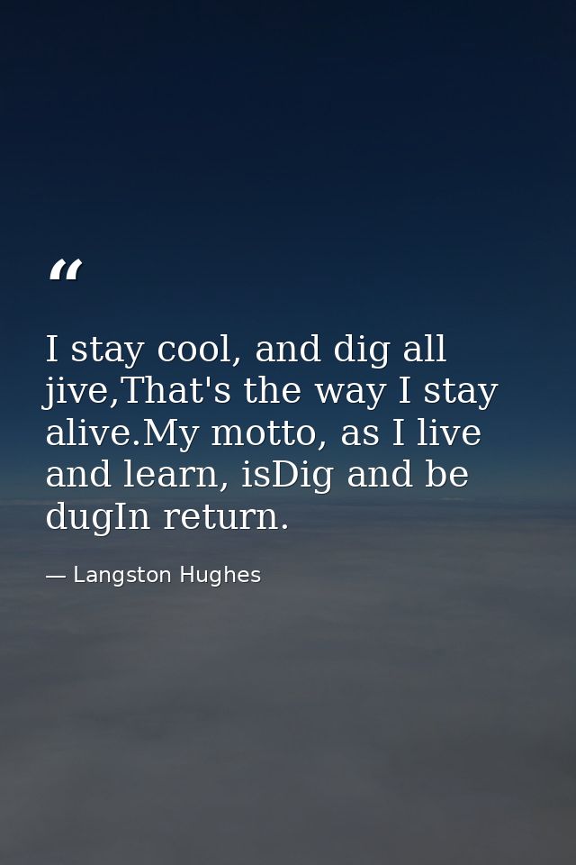 I stay cool, and dig all jive,That's the way I stay alive.My motto, as I live and learn, isDig and be dugIn return. — Langston Hughes