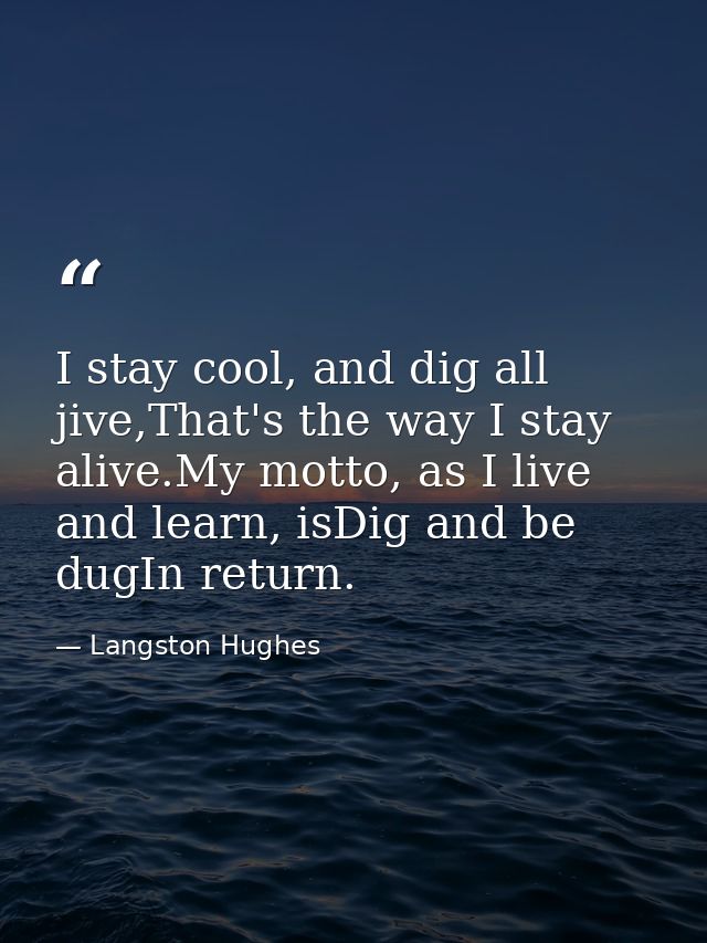 I stay cool, and dig all jive,That's the way I stay alive.My motto, as I live and learn, isDig and be dugIn return. — Langston Hughes