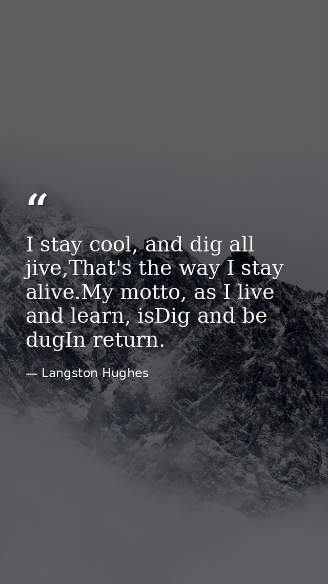 I stay cool, and dig all jive,That's the way I stay alive.My motto, as I live and learn, isDig and be dugIn return. — Langston Hughes