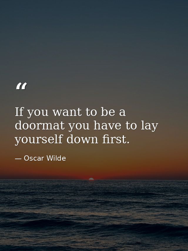 If you want to be a doormat you have to lay yourself down first. — Oscar Wilde