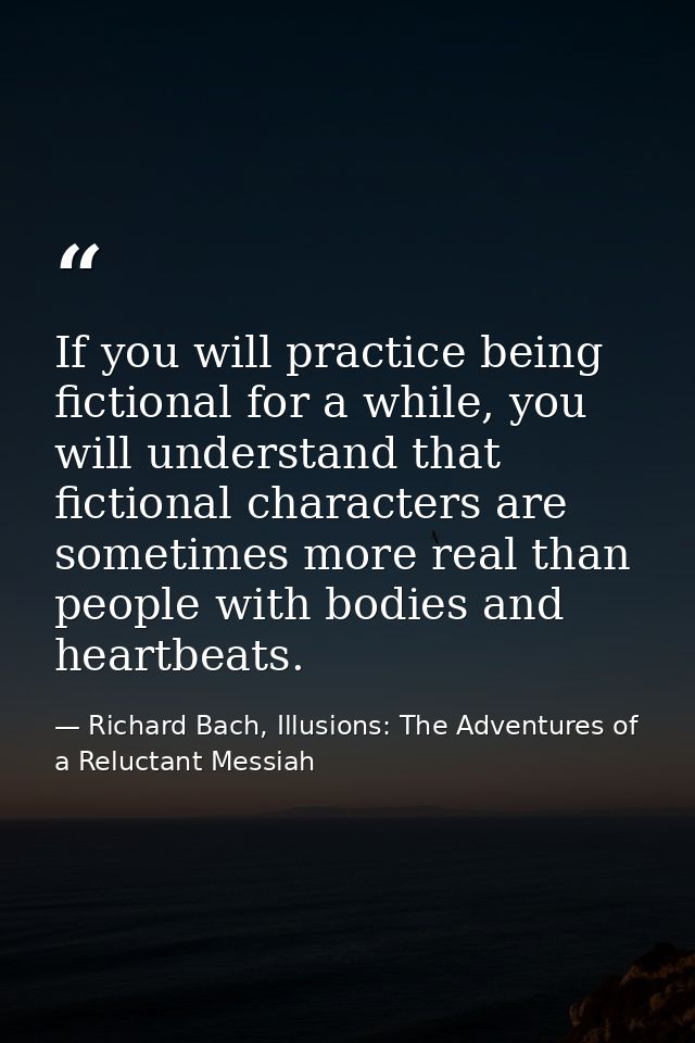 If you will practice being fictional for a while, you will understand that fictional characters are sometimes more real  — Richard Bach, Illusions: The Adventures of a Reluctant Messiah