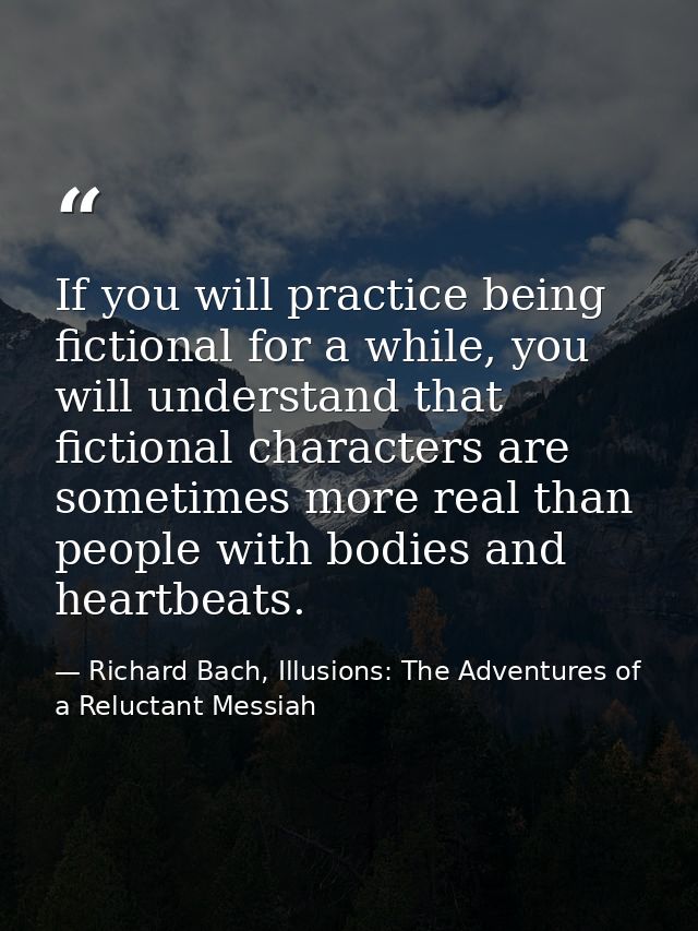 If you will practice being fictional for a while, you will understand that fictional characters are sometimes more real  — Richard Bach, Illusions: The Adventures of a Reluctant Messiah