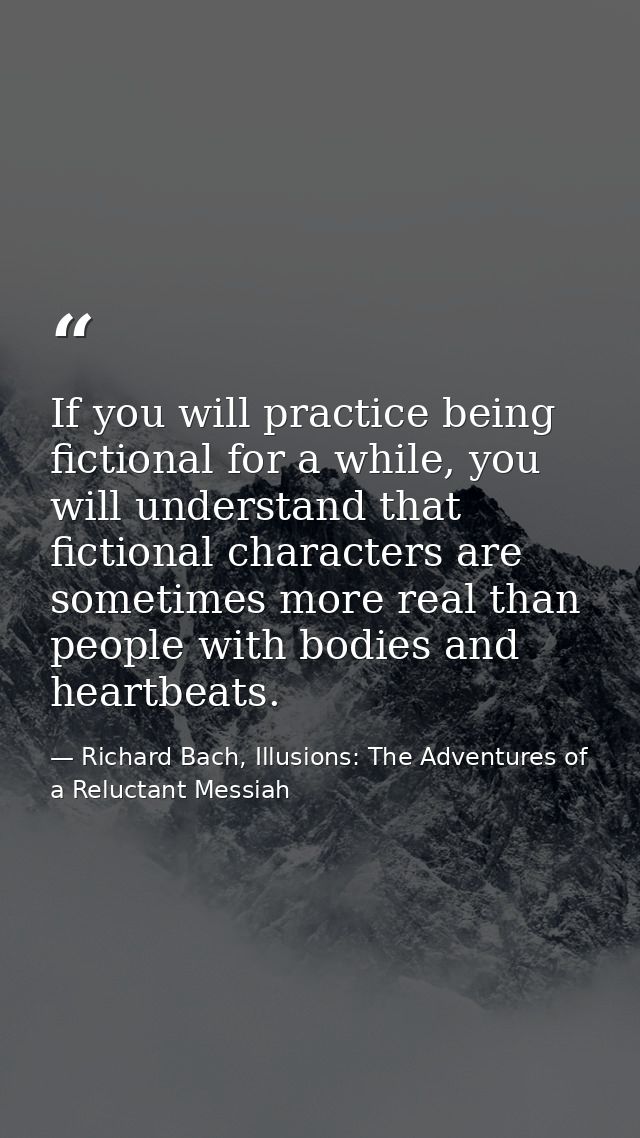 If you will practice being fictional for a while, you will understand that fictional characters are sometimes more real  — Richard Bach, Illusions: The Adventures of a Reluctant Messiah