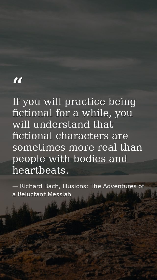 If you will practice being fictional for a while, you will understand that fictional characters are sometimes more real  — Richard Bach, Illusions: The Adventures of a Reluctant Messiah