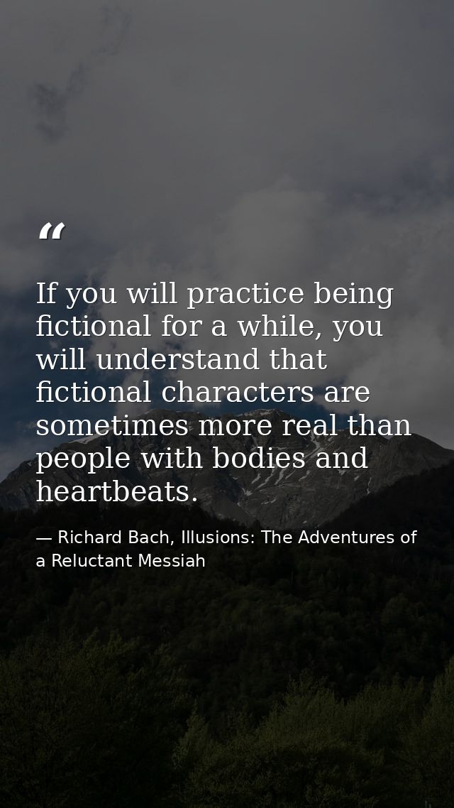 If you will practice being fictional for a while, you will understand that fictional characters are sometimes more real  — Richard Bach, Illusions: The Adventures of a Reluctant Messiah