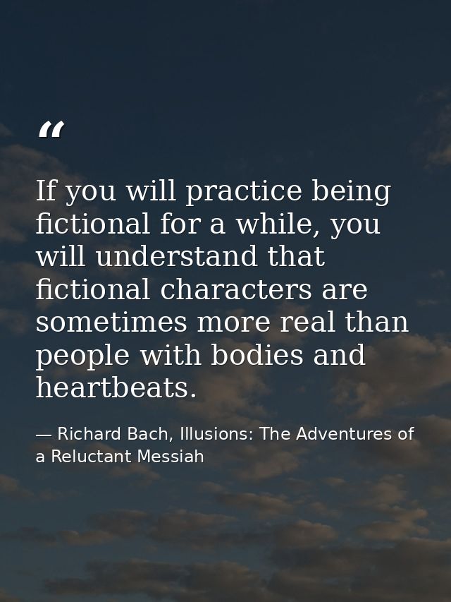 If you will practice being fictional for a while, you will understand that fictional characters are sometimes more real  — Richard Bach, Illusions: The Adventures of a Reluctant Messiah