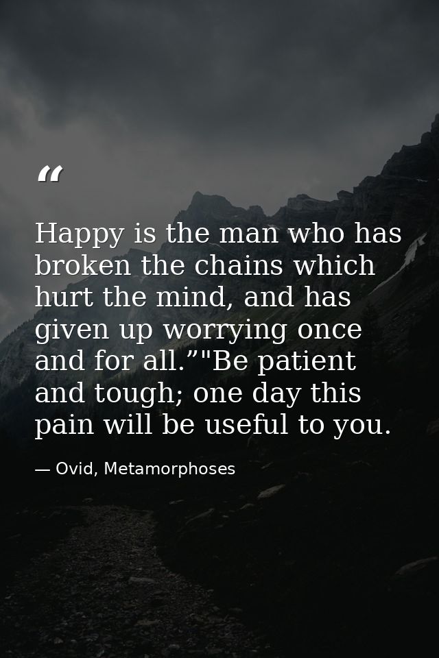Happy is the man who has broken the chains which hurt the mind, and has given up worrying once and for all.”"Be patient  — Ovid, Metamorphoses