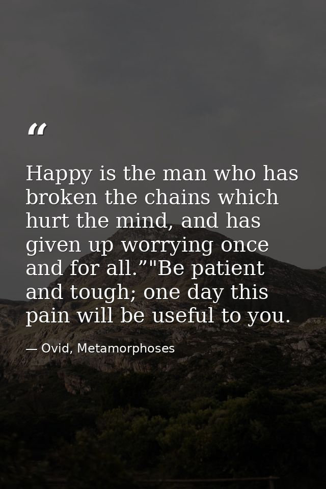 Happy is the man who has broken the chains which hurt the mind, and has given up worrying once and for all.”"Be patient  — Ovid, Metamorphoses