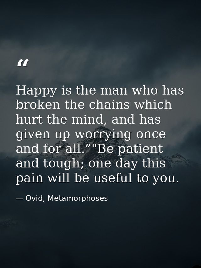 Happy is the man who has broken the chains which hurt the mind, and has given up worrying once and for all.”"Be patient  — Ovid, Metamorphoses