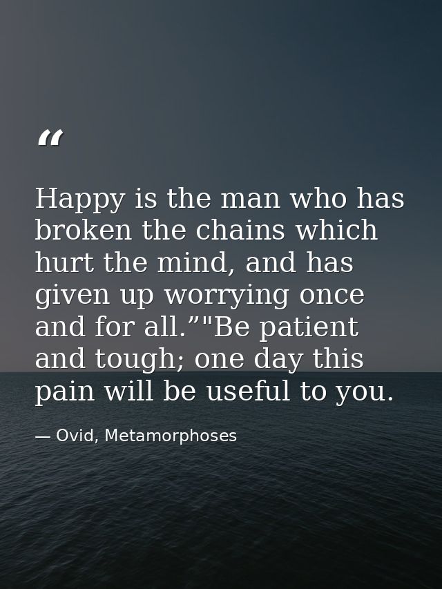 Happy is the man who has broken the chains which hurt the mind, and has given up worrying once and for all.”"Be patient  — Ovid, Metamorphoses