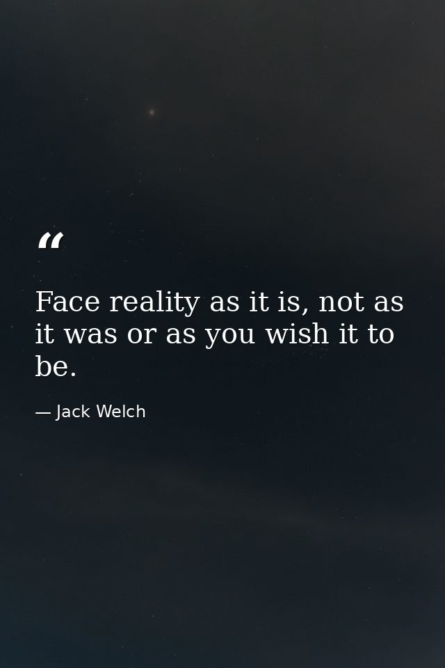 Face reality as it is, not as it was or as you wish it to be. — Jack Welch