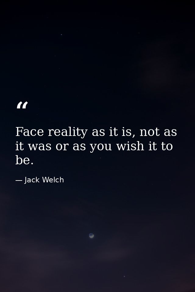 Face reality as it is, not as it was or as you wish it to be. — Jack Welch