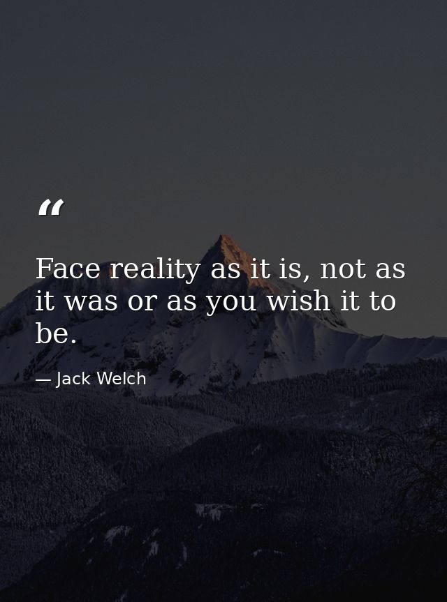 Face reality as it is, not as it was or as you wish it to be. — Jack Welch