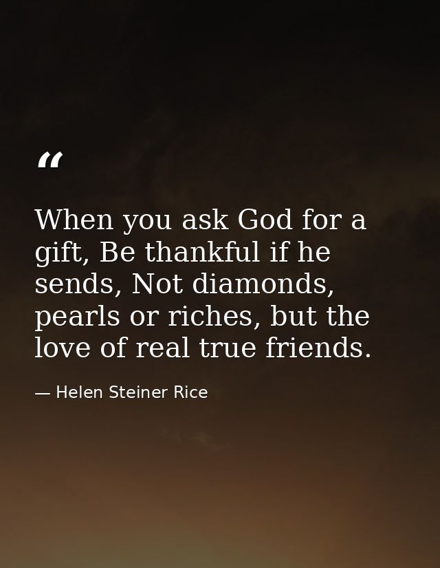When you ask God for a gift, Be thankful if he sends, Not diamonds, pearls or riches, but the love of real true friends. — Helen Steiner Rice