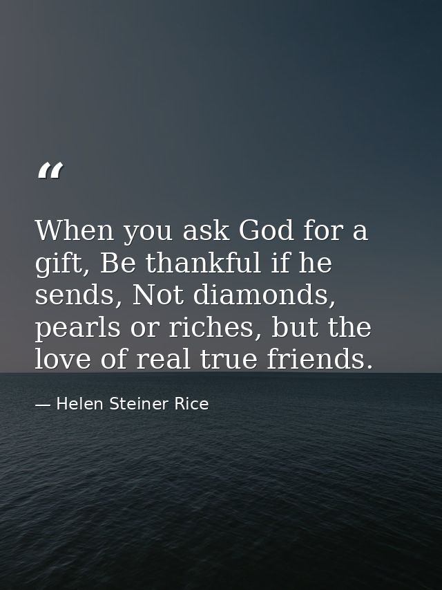 When you ask God for a gift, Be thankful if he sends, Not diamonds, pearls or riches, but the love of real true friends. — Helen Steiner Rice