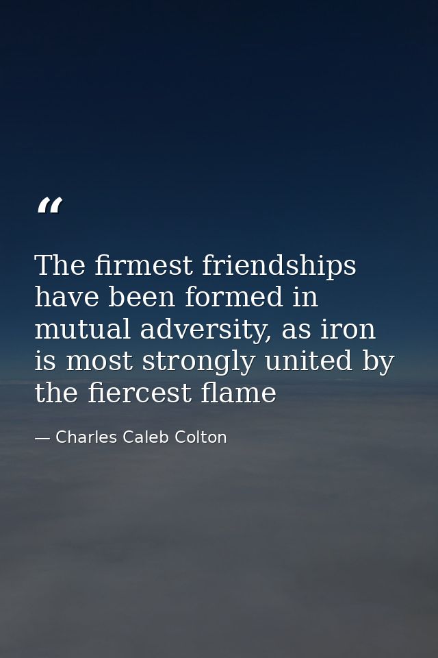 The firmest friendships have been formed in mutual adversity, as iron is most strongly united by the fiercest flame — Charles Caleb Colton