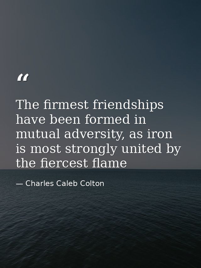The firmest friendships have been formed in mutual adversity, as iron is most strongly united by the fiercest flame — Charles Caleb Colton