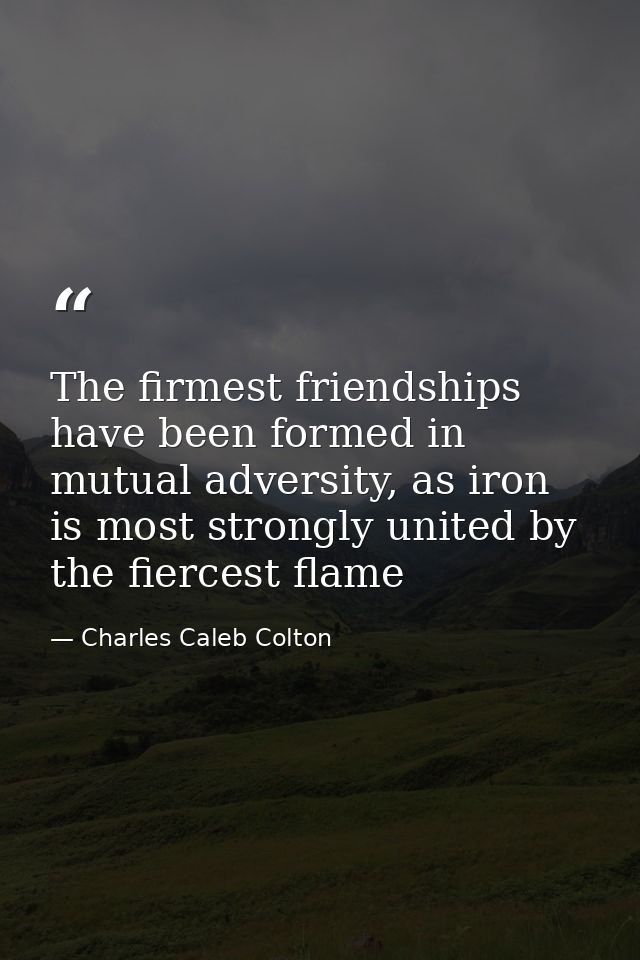 The firmest friendships have been formed in mutual adversity, as iron is most strongly united by the fiercest flame — Charles Caleb Colton