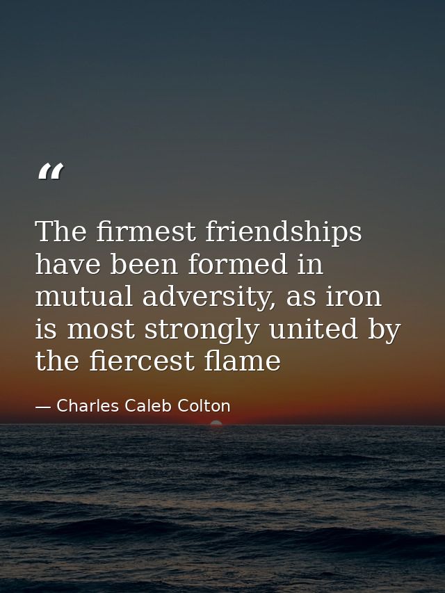 The firmest friendships have been formed in mutual adversity, as iron is most strongly united by the fiercest flame — Charles Caleb Colton