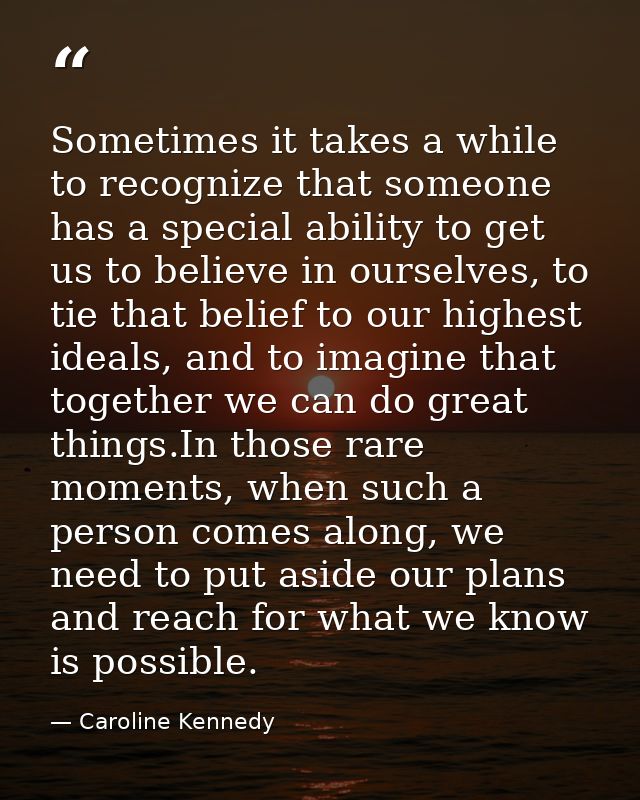 Sometimes it takes a while to recognize that someone has a special ability to get us to believe in ourselves, to tie tha — Caroline Kennedy