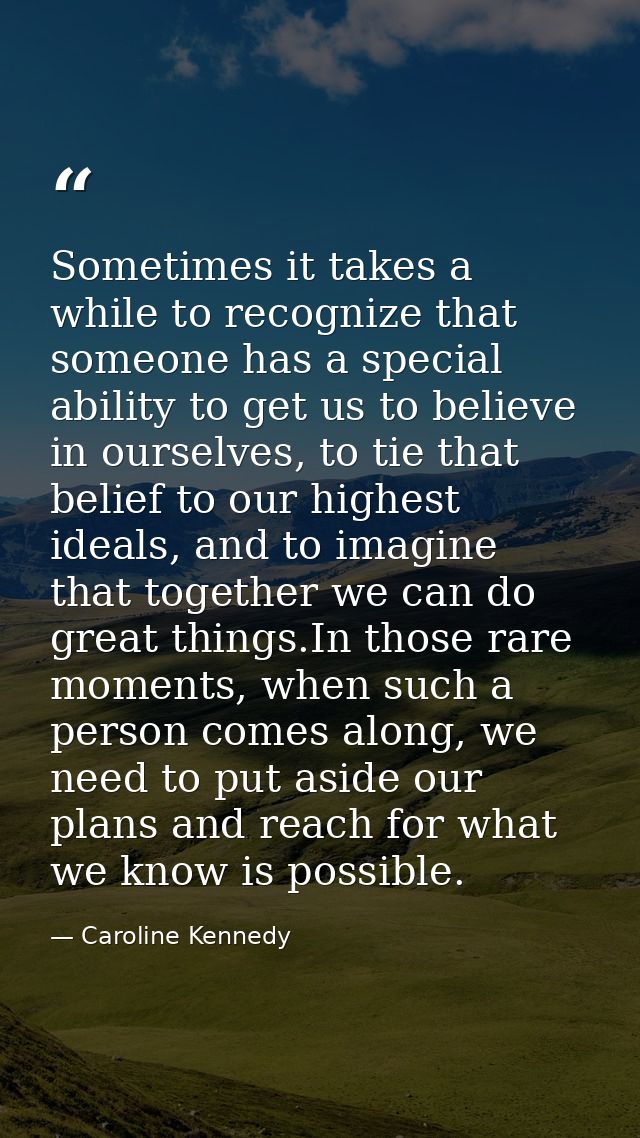 Sometimes it takes a while to recognize that someone has a special ability to get us to believe in ourselves, to tie tha — Caroline Kennedy