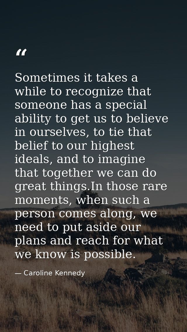 Sometimes it takes a while to recognize that someone has a special ability to get us to believe in ourselves, to tie tha — Caroline Kennedy