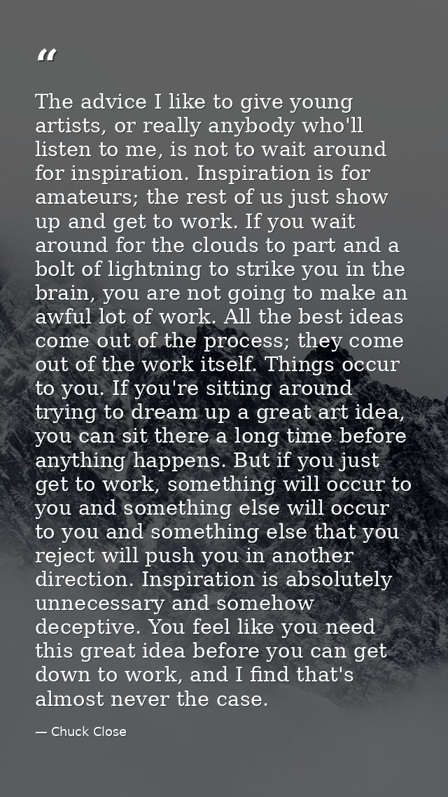 The advice I like to give young artists, or really anybody who'll listen to me, is not to wait around for inspiration. I — Chuck Close