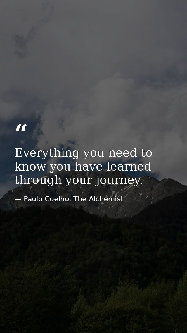 Everything you need to know you have learned through your journey. — Paulo Coelho, The Alchemist