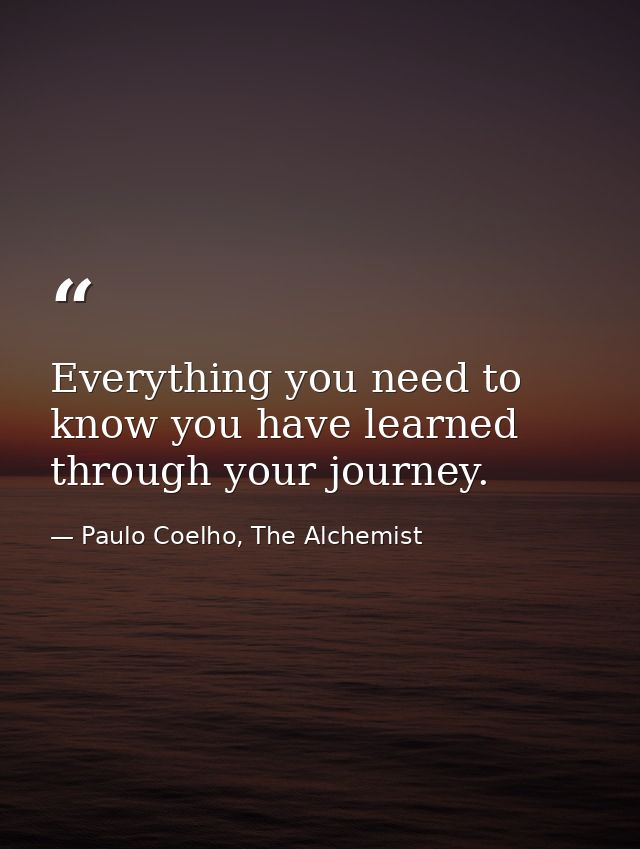 Everything you need to know you have learned through your journey. — Paulo Coelho, The Alchemist