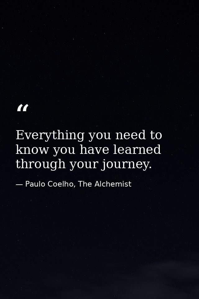 Everything you need to know you have learned through your journey. — Paulo Coelho, The Alchemist