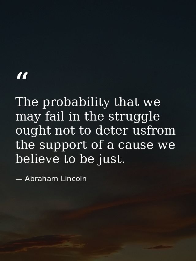 The probability that we may fail in the struggle ought not to deter usfrom the support of a cause we believe to be just. — Abraham Lincoln