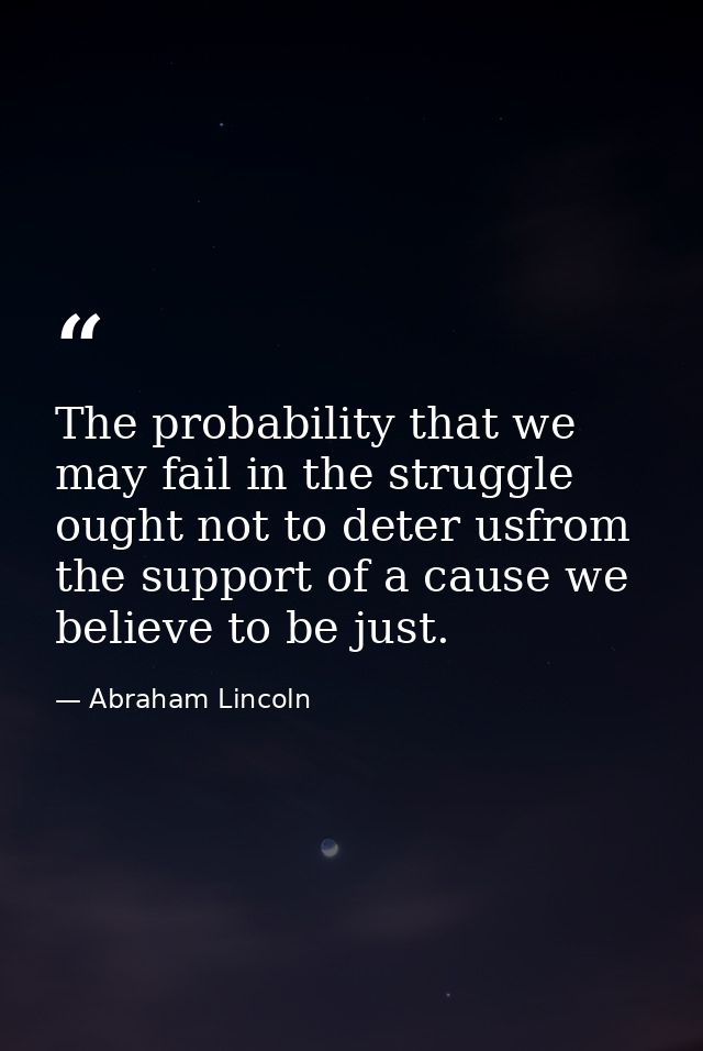 The probability that we may fail in the struggle ought not to deter usfrom the support of a cause we believe to be just. — Abraham Lincoln