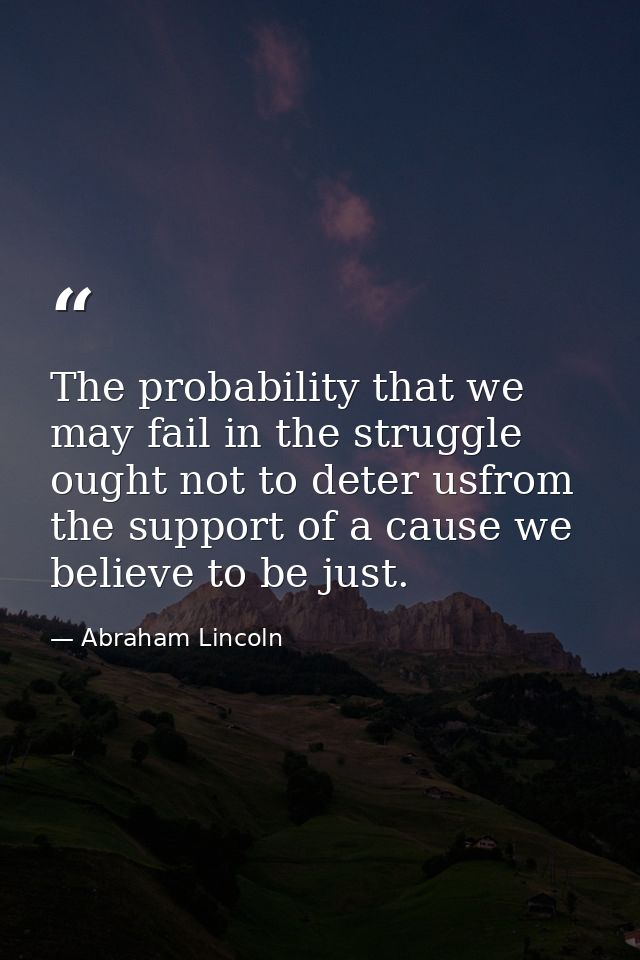 The probability that we may fail in the struggle ought not to deter usfrom the support of a cause we believe to be just. — Abraham Lincoln