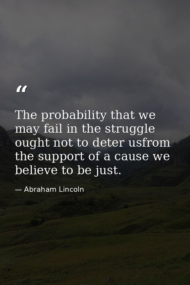 The probability that we may fail in the struggle ought not to deter usfrom the support of a cause we believe to be just. — Abraham Lincoln
