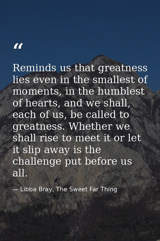 Reminds us that greatness lies even in the smallest of moments, in the humblest of hearts, and we shall, each of us, be  — Libba Bray, The Sweet Far Thing