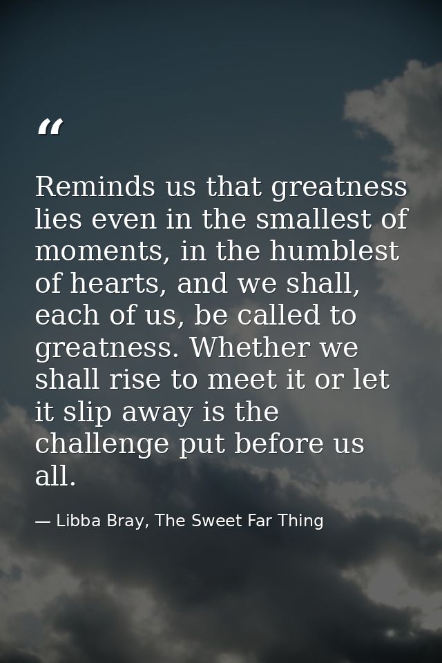 Reminds us that greatness lies even in the smallest of moments, in the humblest of hearts, and we shall, each of us, be  — Libba Bray, The Sweet Far Thing